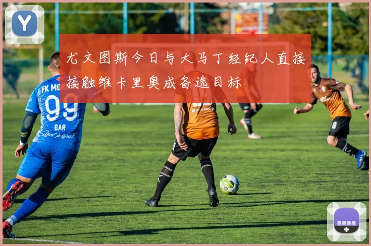 尤文图斯今日与大马丁经纪人直接接触维卡里奥成备选目标