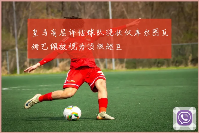 皇马高层评估球队现状仅库尔图瓦姆巴佩被视为顶级超巨