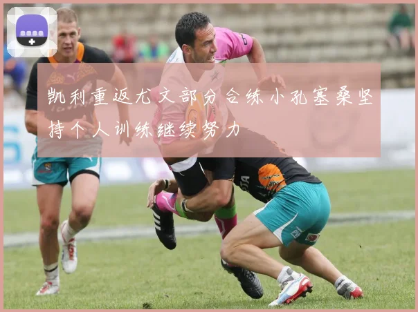 凯利重返尤文部分合练小孔塞桑坚持个人训练继续努力