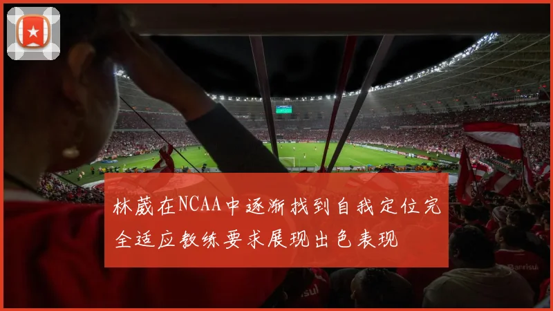 林葳在NCAA中逐渐找到自我定位完全适应教练要求展现出色表现
