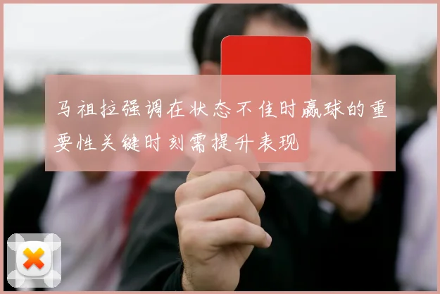 马祖拉强调在状态不佳时赢球的重要性关键时刻需提升表现