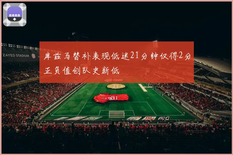 库兹马替补表现低迷21分钟仅得2分正负值创队史新低