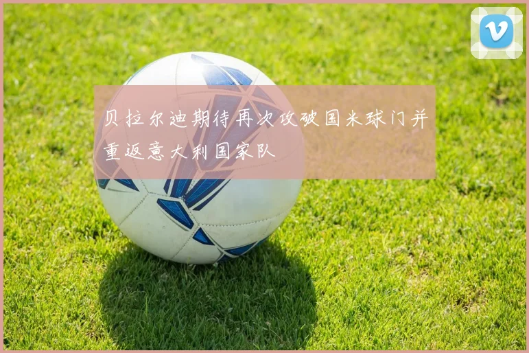 贝拉尔迪期待再次攻破国米球门并重返意大利国家队