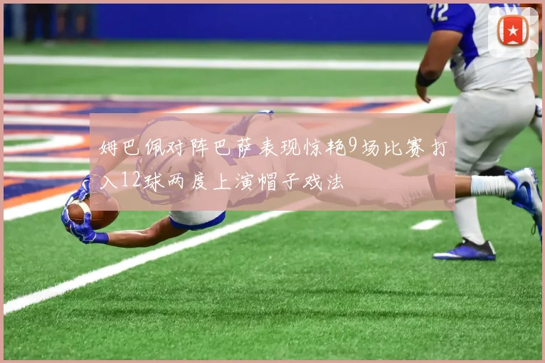 姆巴佩对阵巴萨表现惊艳9场比赛打入12球两度上演帽子戏法
