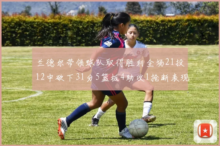 兰德尔带领球队取得胜利全场21投12中砍下31分5篮板4助攻1抢断表现出色