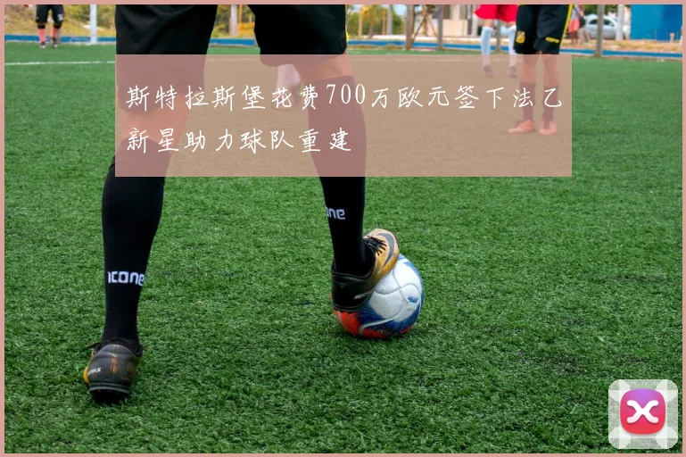 斯特拉斯堡花费700万欧元签下法乙新星助力球队重建