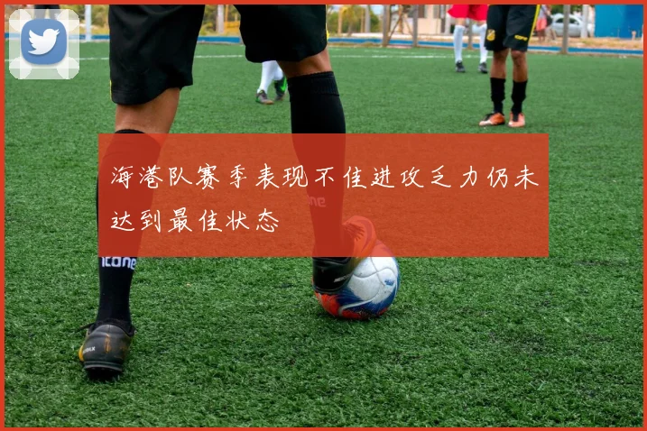海港队赛季表现不佳进攻乏力仍未达到最佳状态