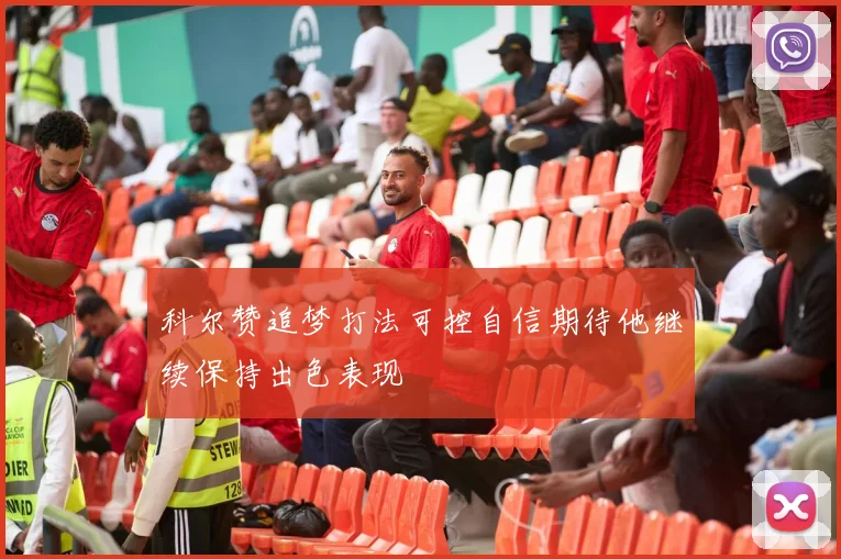 科尔赞追梦打法可控自信期待他继续保持出色表现