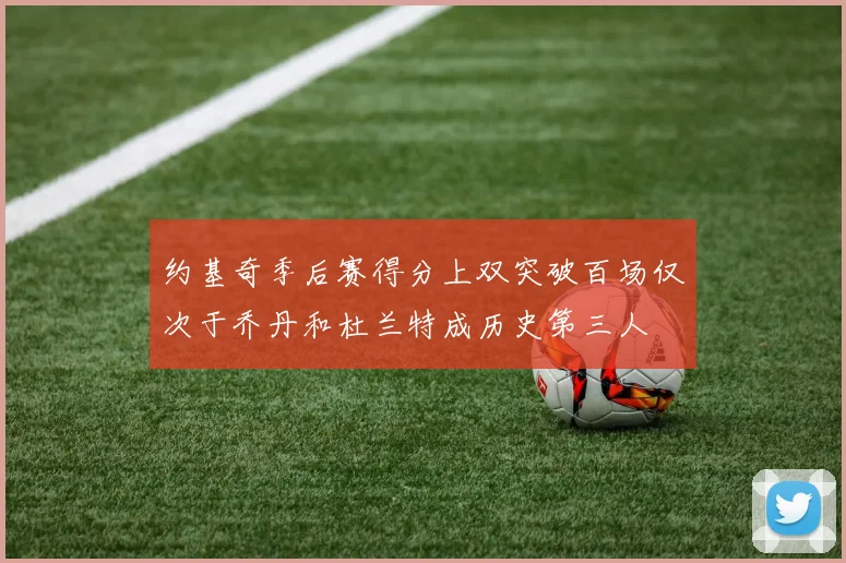 约基奇季后赛得分上双突破百场仅次于乔丹和杜兰特成历史第三人