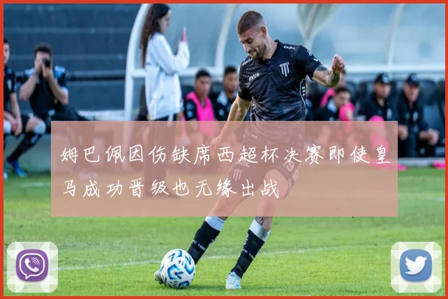 姆巴佩因伤缺席西超杯决赛即使皇马成功晋级也无缘出战
