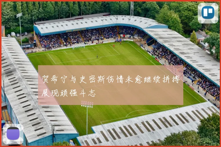 贺希宁与史密斯伤情未愈继续拼搏展现顽强斗志