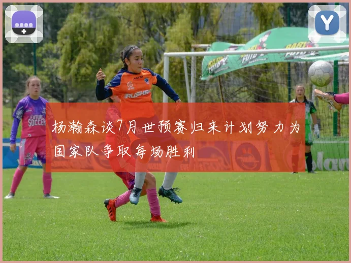 杨瀚森谈7月世预赛归来计划努力为国家队争取每场胜利