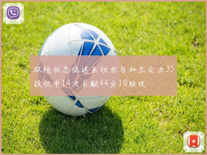 双枪状态低迷米切尔与加兰合力35投仅中14次贡献44分10助攻