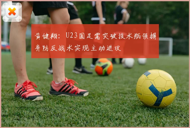 黄健翔：U23国足需突破技术瓶颈摒弃防反战术实现主动进攻
