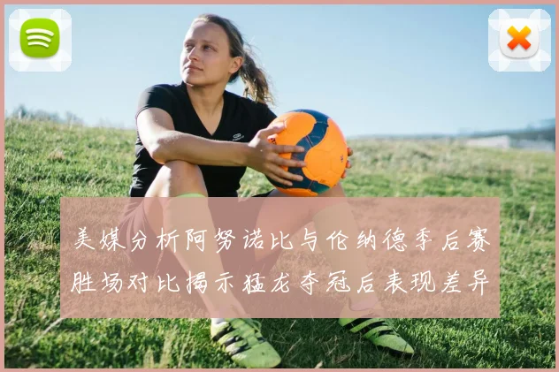 美媒分析阿努诺比与伦纳德季后赛胜场对比揭示猛龙夺冠后表现差异