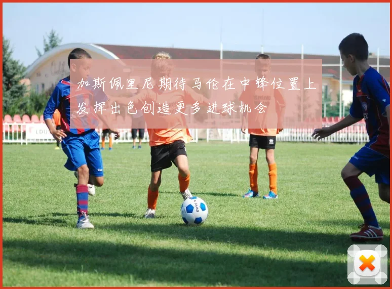 加斯佩里尼期待马伦在中锋位置上发挥出色创造更多进球机会