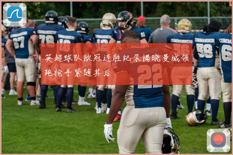 英超球队欧冠连胜纪录揭晓曼城领跑枪手紧随其后