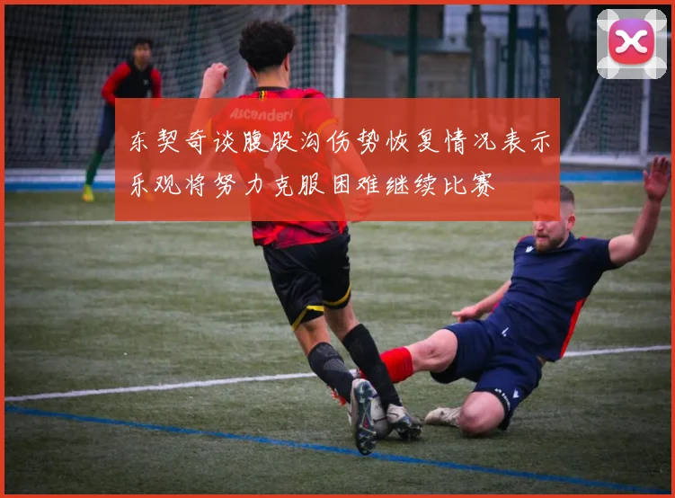 东契奇谈腹股沟伤势恢复情况表示乐观将努力克服困难继续比赛