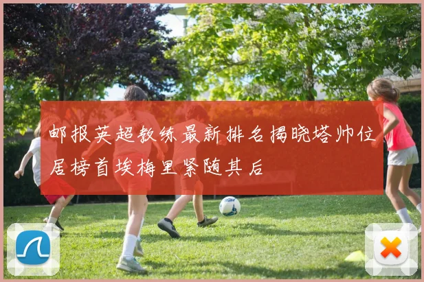 邮报英超教练最新排名揭晓塔帅位居榜首埃梅里紧随其后