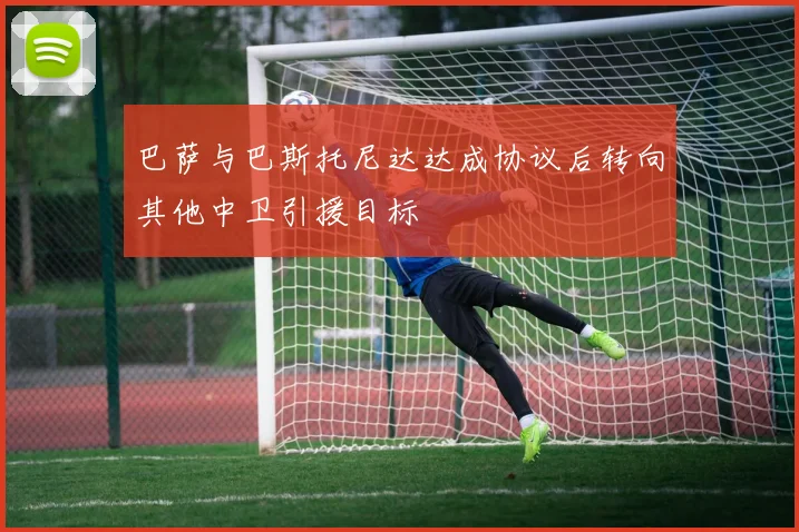 巴萨与巴斯托尼达达成协议后转向其他中卫引援目标