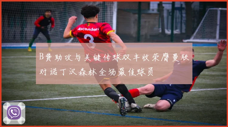 B费助攻与关键传球双丰收荣膺曼联对诺丁汉森林全场最佳球员
