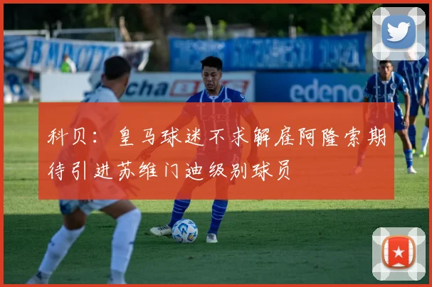 科贝：皇马球迷不求解雇阿隆索期待引进苏维门迪级别球员