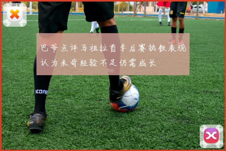 巴爷点评马祖拉首季后赛执教表现认为米奇经验不足仍需成长