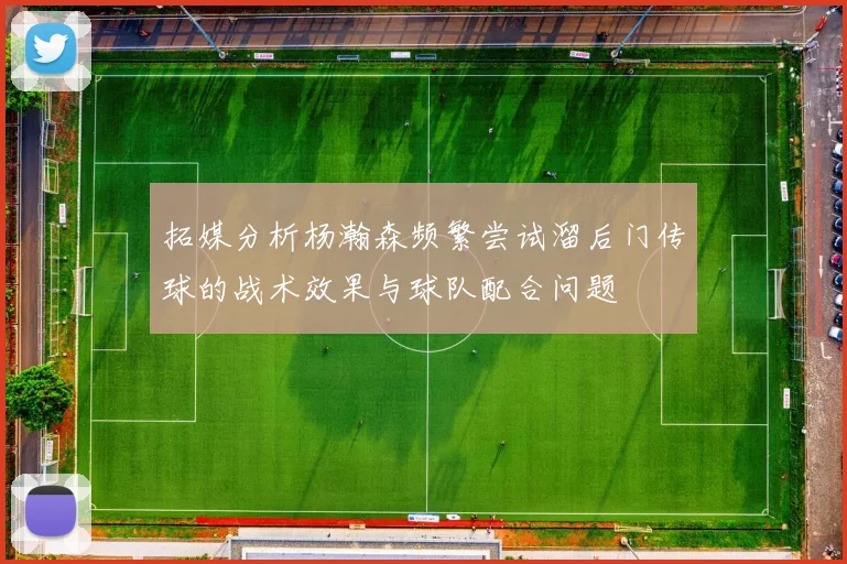 拓媒分析杨瀚森频繁尝试溜后门传球的战术效果与球队配合问题
