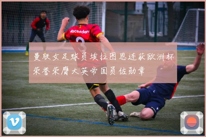 曼联女足球员埃拉图恩连获欧洲杯荣誉荣膺大英帝国员佐勋章