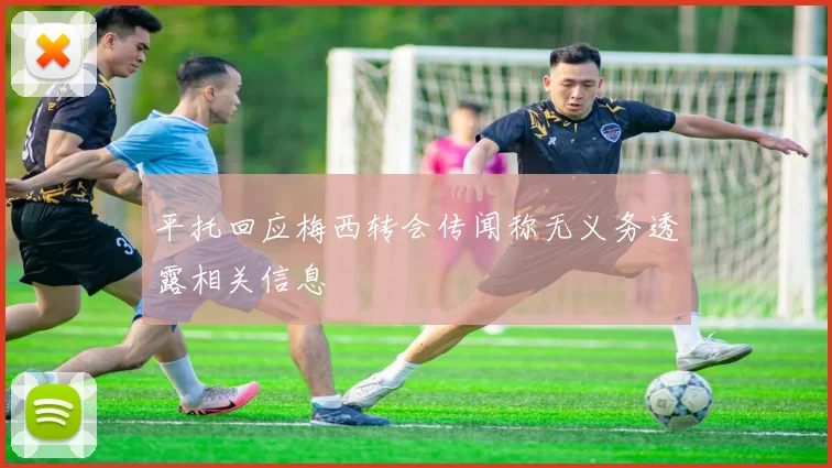 平托回应梅西转会传闻称无义务透露相关信息