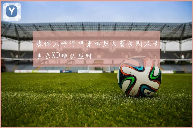 媒体人呼吁申京回归火箭否则末节夹击KD难以应对