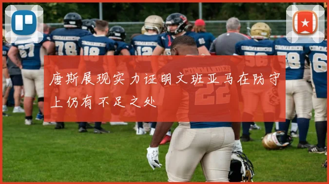 唐斯展现实力证明文班亚马在防守上仍有不足之处