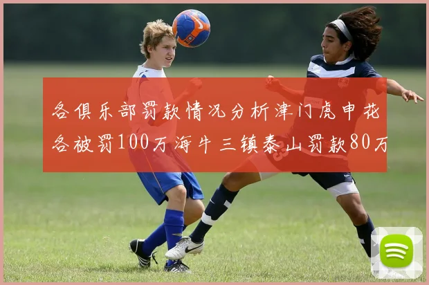 各俱乐部罚款情况分析津门虎申花各被罚100万海牛三镇泰山罚款80万