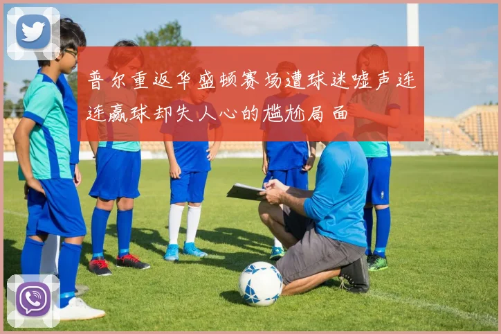 普尔重返华盛顿赛场遭球迷嘘声连连赢球却失人心的尴尬局面