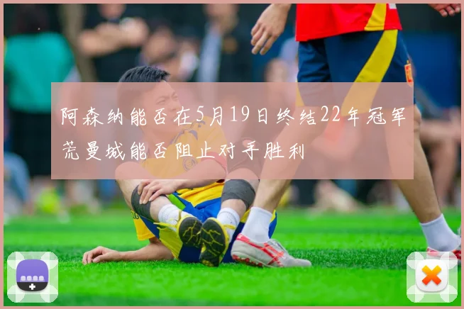 阿森纳能否在5月19日终结22年冠军荒曼城能否阻止对手胜利