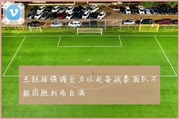 王钰栋强调全力以赴备战泰国队不能因胜利而自满