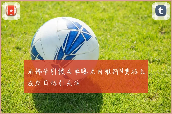 老佛爷引援名单曝光内维斯M费格瓦成新目标引关注