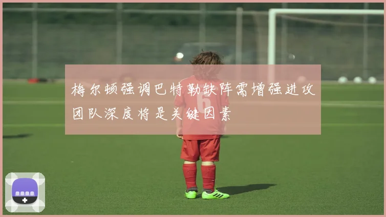 梅尔顿强调巴特勒缺阵需增强进攻团队深度将是关键因素