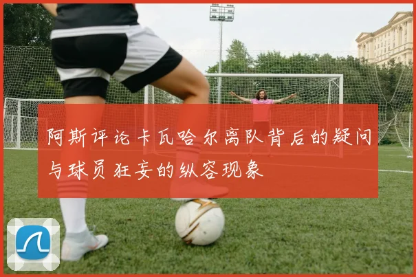 阿斯评论卡瓦哈尔离队背后的疑问与球员狂妄的纵容现象
